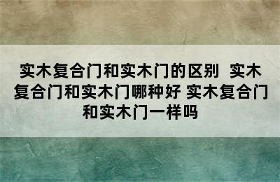 实木复合门和实木门的区别  实木复合门和实木门哪种好 实木复合门和实木门一样吗